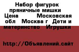 Набор фигурок- пряничные мишки. › Цена ­ 600 - Московская обл., Москва г. Дети и материнство » Игрушки   